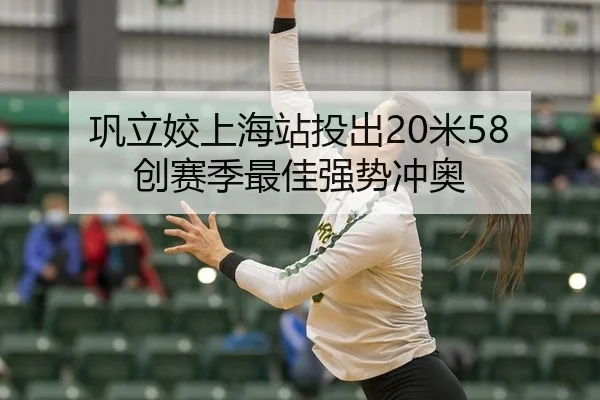 巩立姣上海站投出20米58 创赛季最佳强势冲奥
