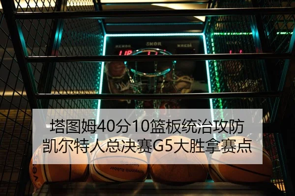 塔图姆40分10篮板统治攻防 凯尔特人总决赛G5大胜拿赛点