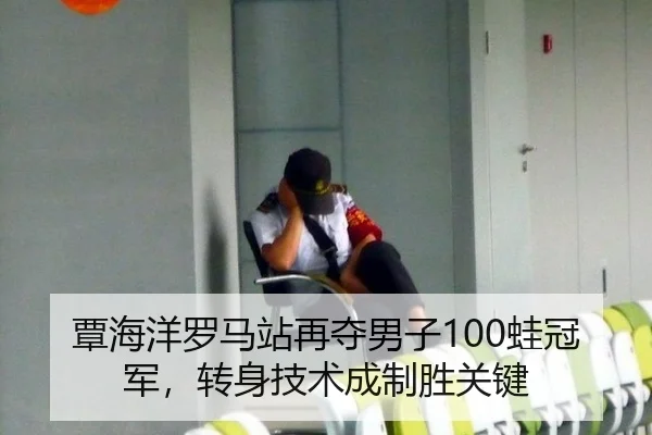 覃海洋罗马站再夺男子100蛙冠军，转身技术成制胜关键