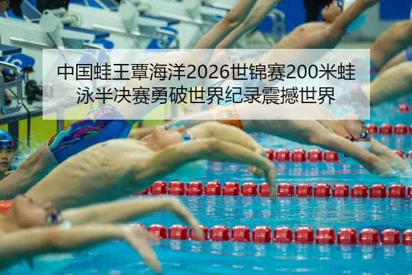 中国蛙王覃海洋2026世锦赛200米蛙泳半决赛勇破世界纪录震撼世界