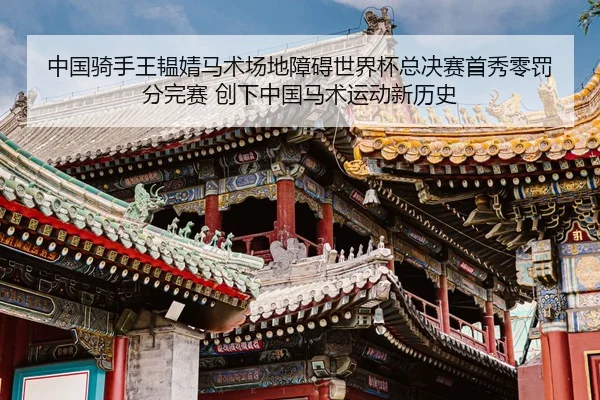 中国骑手王韫婧马术场地障碍世界杯总决赛首秀零罚分完赛 创下中国马术运动新历史