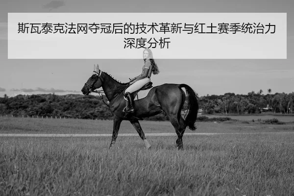 斯瓦泰克法网夺冠后的技术革新与红土赛季统治力深度分析