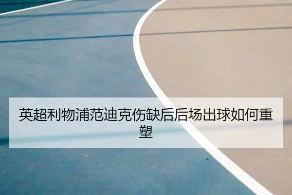 英超利物浦范迪克伤缺后后场出球如何重塑
